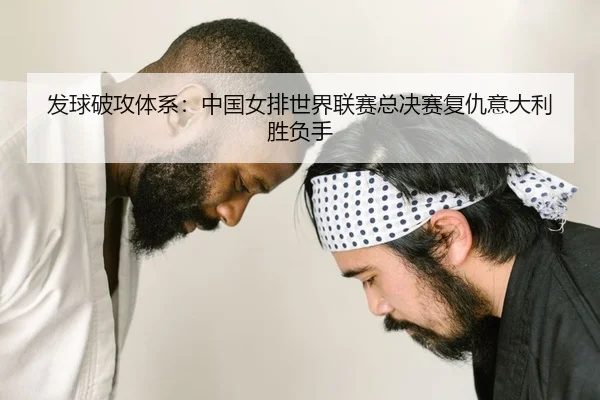 发球破攻体系：中国女排世界联赛总决赛复仇意大利胜负手